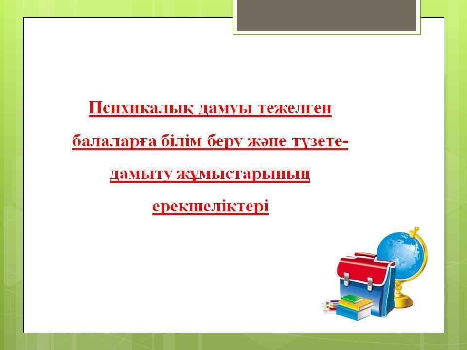 Психикалық дамуы тежелген балаларға білім беру және түзете-дамыту жұмыстарының ерекшеліктері